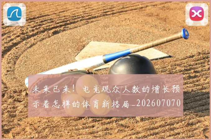 未来已来!电竞观众人数的增长预示着怎样的体育新格局_20260707021715_20260731173958