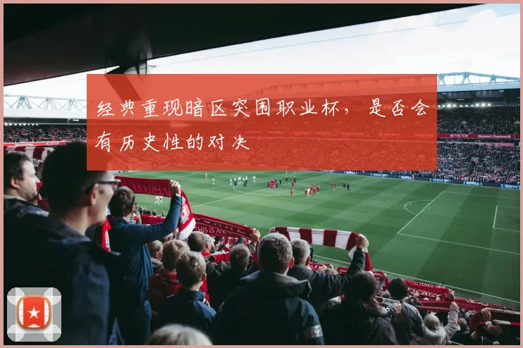 经典重现暗区突围职业杯,是否会有历史性的对决