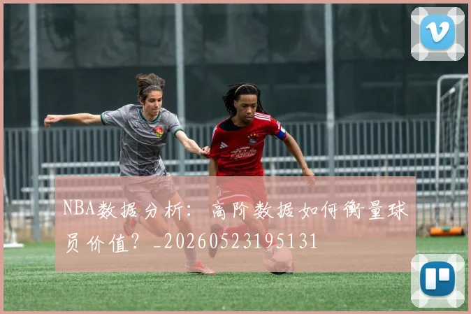 NBA数据分析：高阶数据如何衡量球员价值？_20260523195131