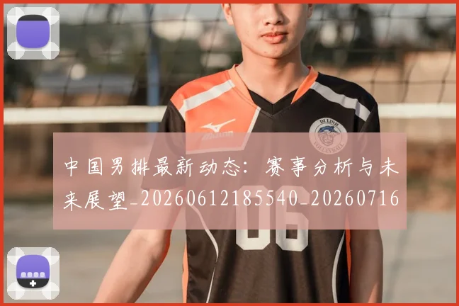 中国男排最新动态:赛事分析与未来展望_20260612185540_20260716183845