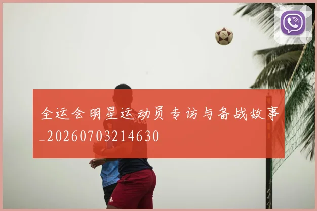 全运会明星运动员专访与备战故事_20260703214630