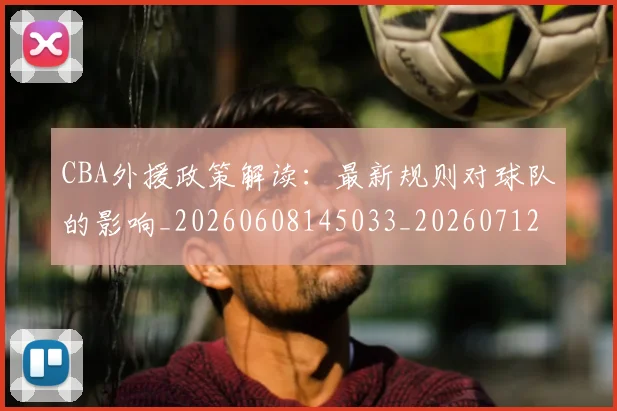CBA外援政策解读：最新规则对球队的影响_20260608145033_20260712044533