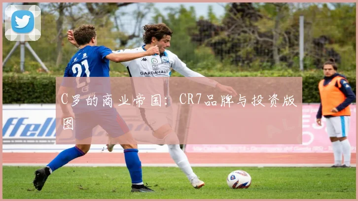 C罗的商业帝国：CR7品牌与投资版图