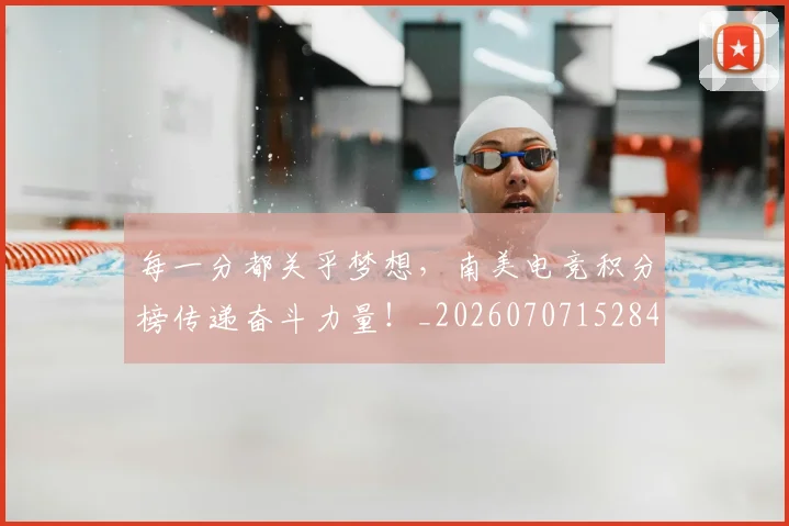 每一分都关乎梦想,南美电竞积分榜传递奋斗力量!_20260707152845
