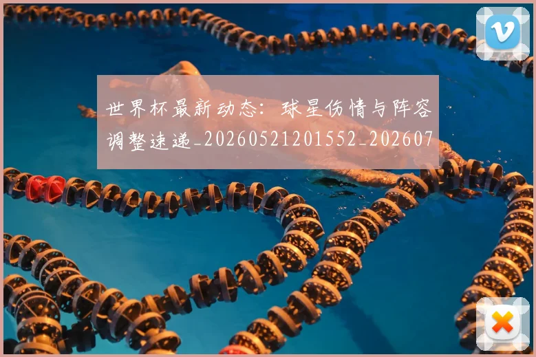 世界杯最新动态:球星伤情与阵容调整速递_20260521201552_20260715191141