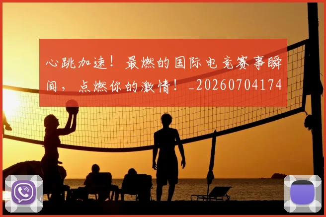 心跳加速！最燃的国际电竞赛事瞬间，点燃你的激情！_20260704174114_20260722163806