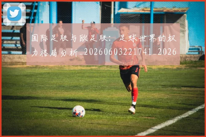 国际足联与欧足联：足球世界的权力格局分析_20260603221741_20260719165909