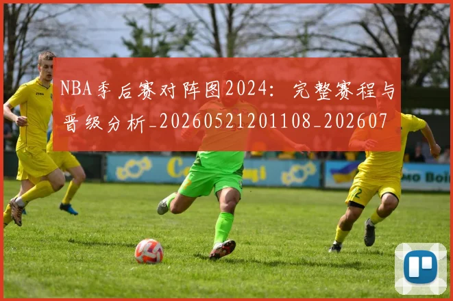 NBA季后赛对阵图2024:完整赛程与晋级分析_20260521201108_20260701215849_20260714211102