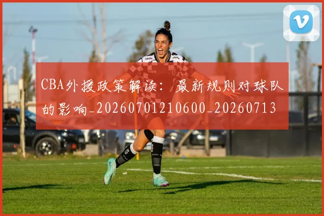 CBA外援政策解读：最新规则对球队的影响_20260701210600_20260713214623