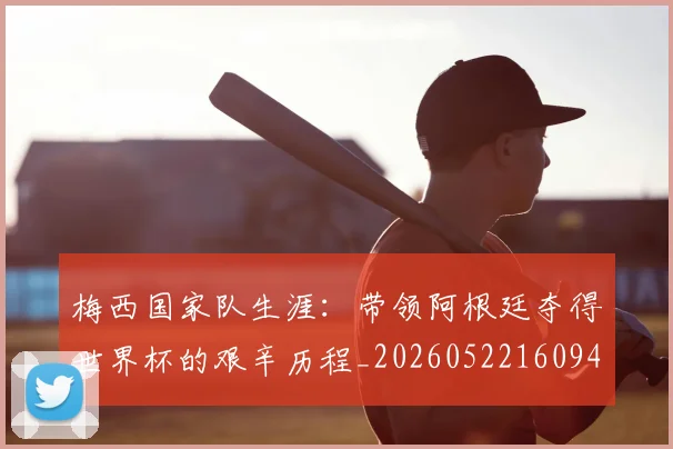 梅西国家队生涯:带领阿根廷夺得世界杯的艰辛历程_20260522160942_20260707023039