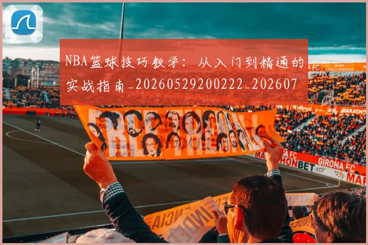 NBA篮球技巧教学:从入门到精通的实战指南_20260529200222_20260702171250